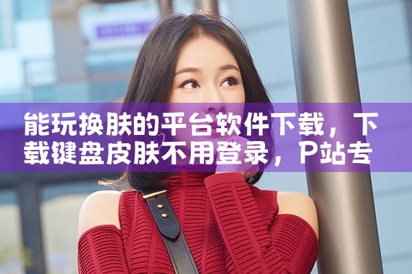 能玩换肤的平台软件下载|P站专业版