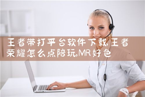 王者带打平台软件下载|MR好色