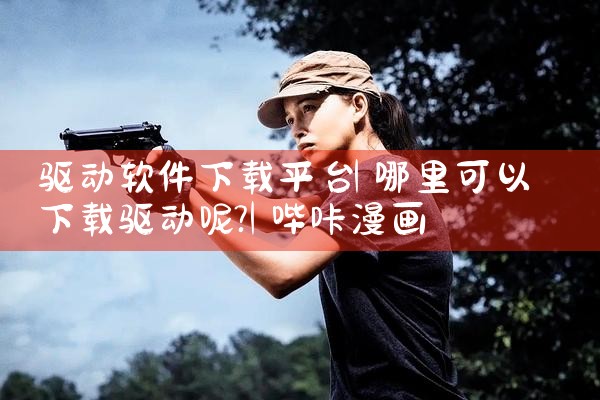 驱动软件下载平台|哔咔漫画