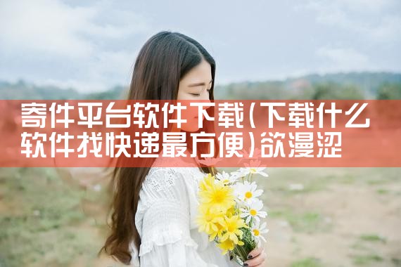 寄件平台软件下载|欲漫涩