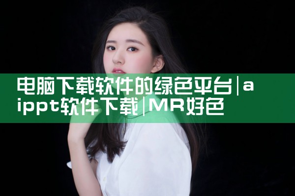 电脑下载软件的绿色平台|MR好色