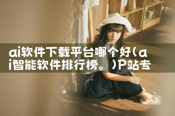 ai软件下载平台哪个好|P站专业版