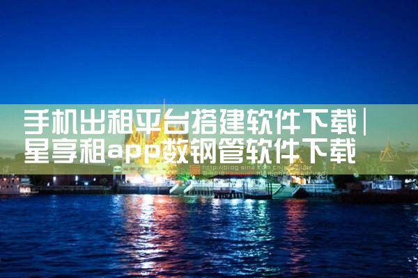 手机出租平台搭建软件下载|糖心Vlog