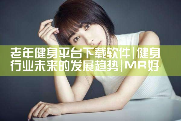 老年健身平台下载软件|MR好色
