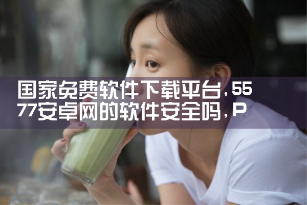 国家免费软件下载平台|P站专业版